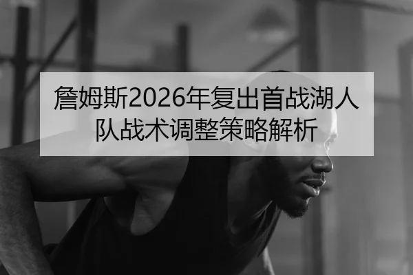 詹姆斯2026年复出首战湖人队战术调整策略解析