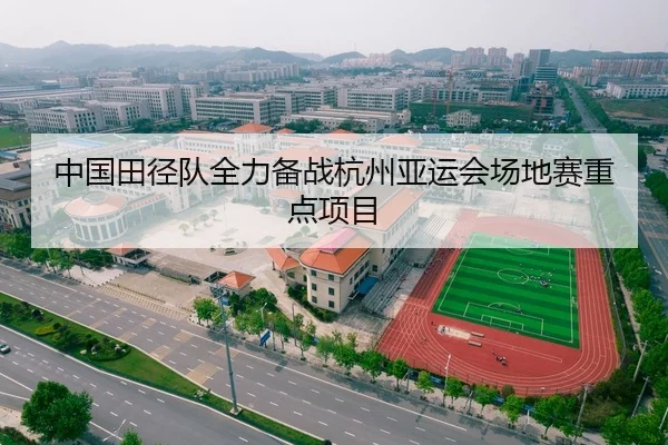 中国田径队全力备战杭州亚运会场地赛重点项目