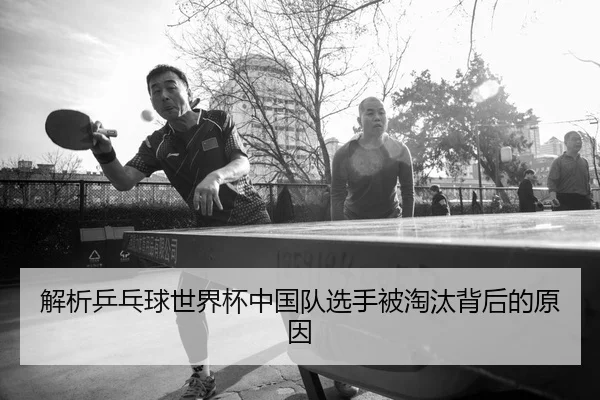 解析乒乓球世界杯中国队选手被淘汰背后的原因